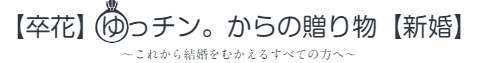 【卒花】ゆっチン。からの贈り物【新婚】